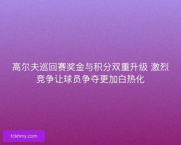高尔夫巡回赛奖金与积分双重升级 激烈竞争让球员争夺更加白热化