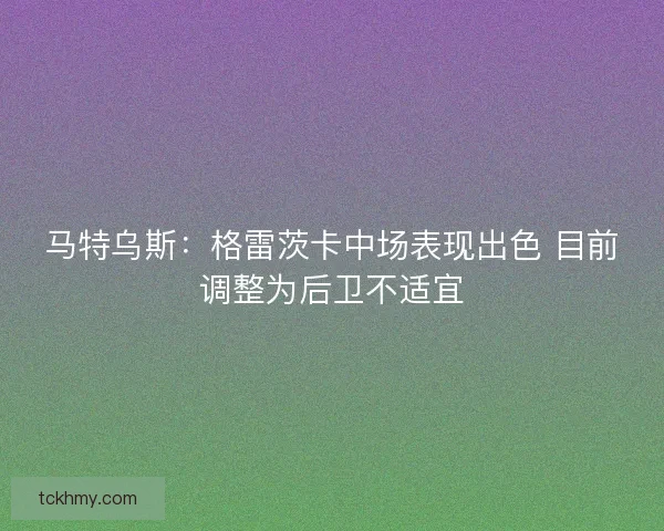 马特乌斯：格雷茨卡中场表现出色 目前调整为后卫不适宜