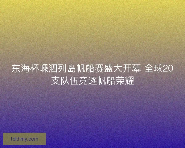 东海杯嵊泗列岛帆船赛盛大开幕 全球20支队伍竞逐帆船荣耀