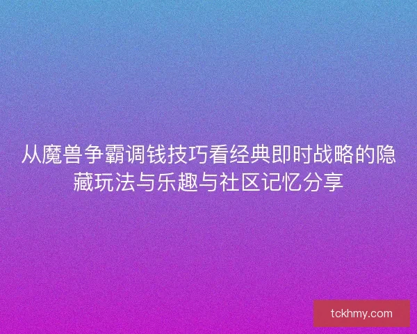 从魔兽争霸调钱技巧看经典即时战略的隐藏玩法与乐趣与社区记忆分享