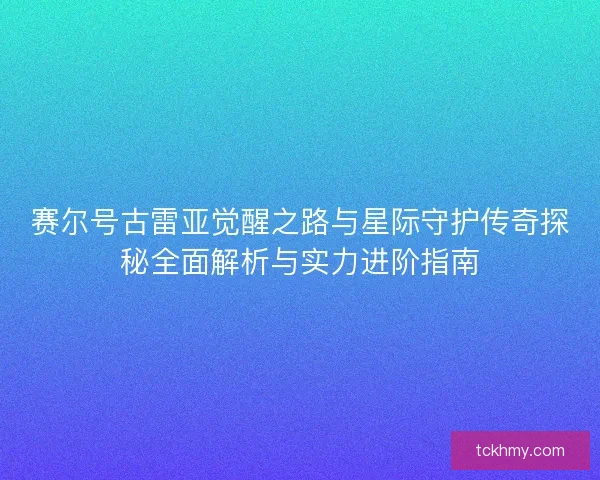 赛尔号古雷亚觉醒之路与星际守护传奇探秘全面解析与实力进阶指南