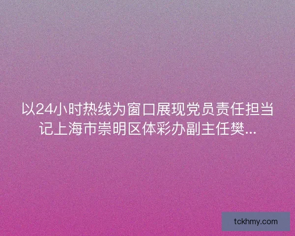 以24小时热线为窗口展现党员责任担当记上海市崇明区体彩办副主任樊...