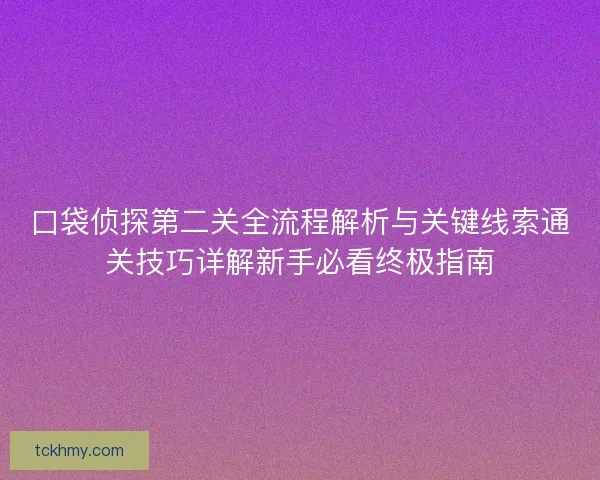 口袋侦探第二关全流程解析与关键线索通关技巧详解新手必看终极指南