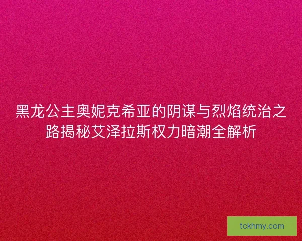 黑龙公主奥妮克希亚的阴谋与烈焰统治之路揭秘艾泽拉斯权力暗潮全解析