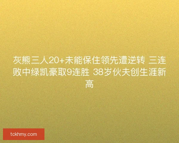 灰熊三人20+未能保住领先遭逆转 三连败中绿凯豪取9连胜 38岁伙夫创生涯新高